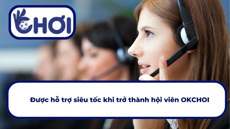 Được hỗ trợ siêu tốc khi trở thành hội viên OKCHOI